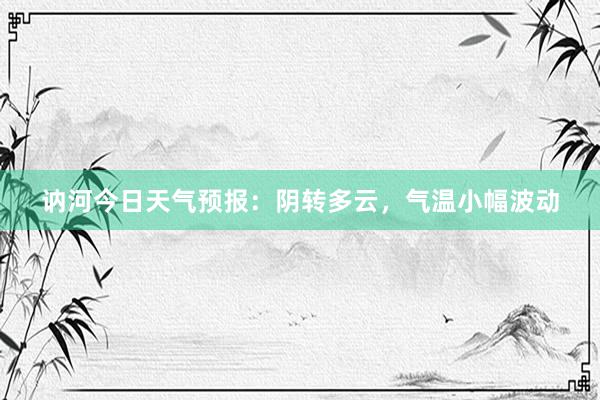 讷河今日天气预报：阴转多云，气温小幅波动